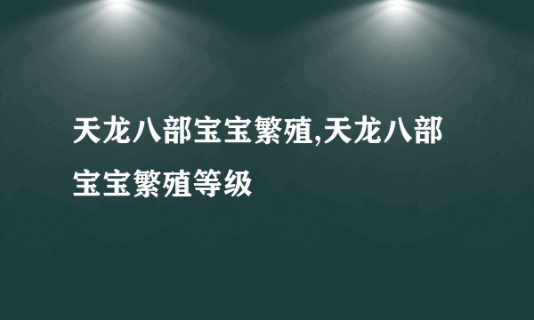 天龙八部宝宝繁殖,天龙八部宝宝繁殖等级