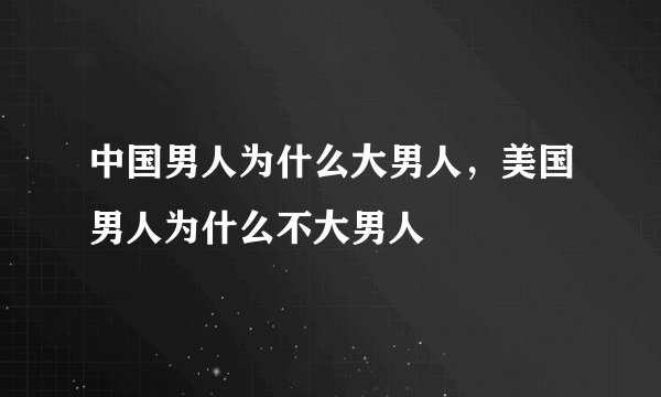 中国男人为什么大男人，美国男人为什么不大男人
