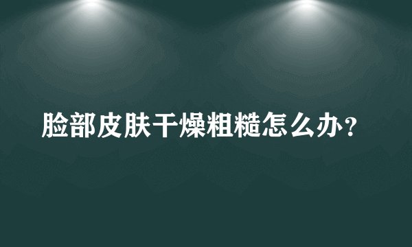 脸部皮肤干燥粗糙怎么办？