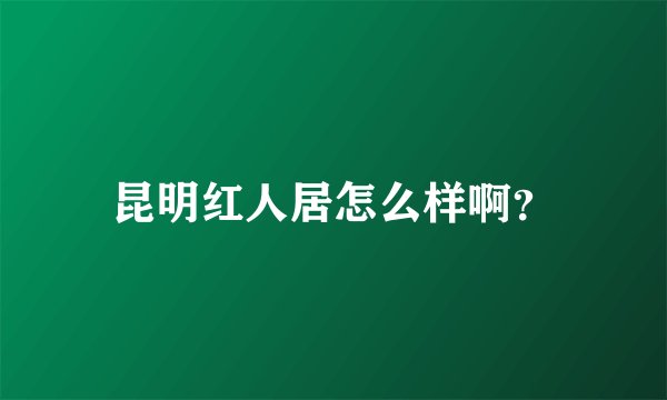 昆明红人居怎么样啊？