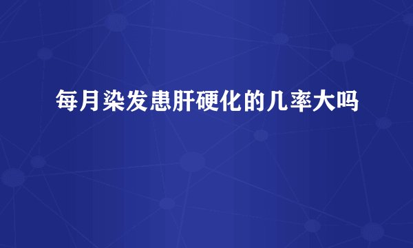 每月染发患肝硬化的几率大吗