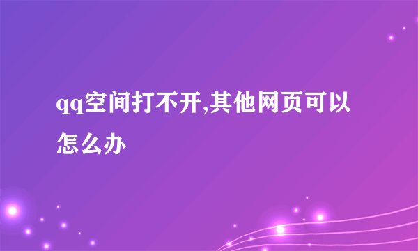 qq空间打不开,其他网页可以怎么办