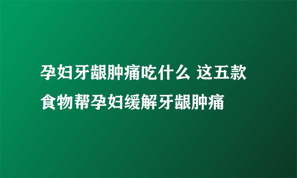 孕妇牙龈肿痛吃什么 这五款食物帮孕妇缓解牙龈肿痛