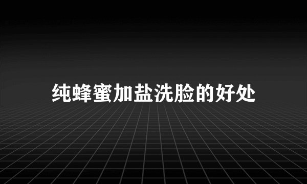 纯蜂蜜加盐洗脸的好处