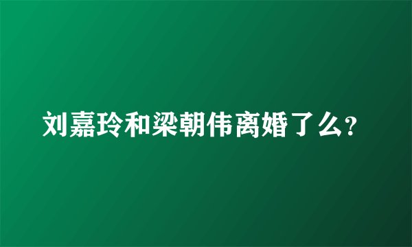 刘嘉玲和梁朝伟离婚了么?