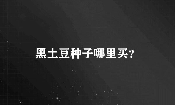 黑土豆种子哪里买？