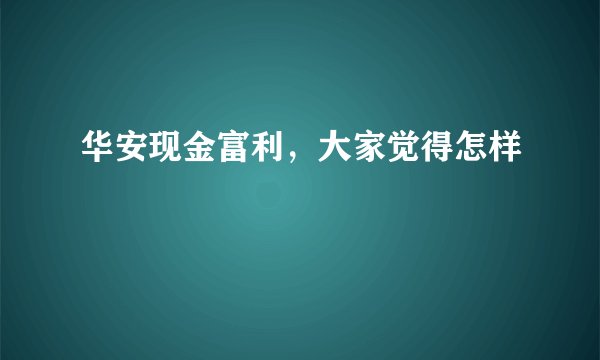 华安现金富利，大家觉得怎样
