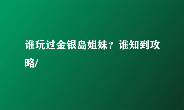谁玩过金银岛姐妹?谁知到攻略/
