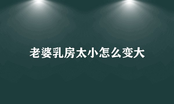 老婆乳房太小怎么变大