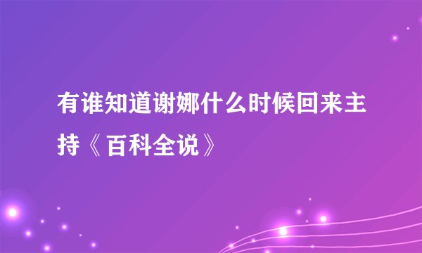 有谁知道谢娜什么时候回来主持《百科全说》