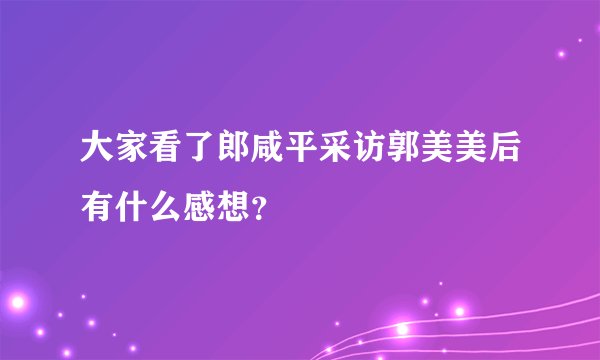 大家看了郎咸平采访郭美美后有什么感想？