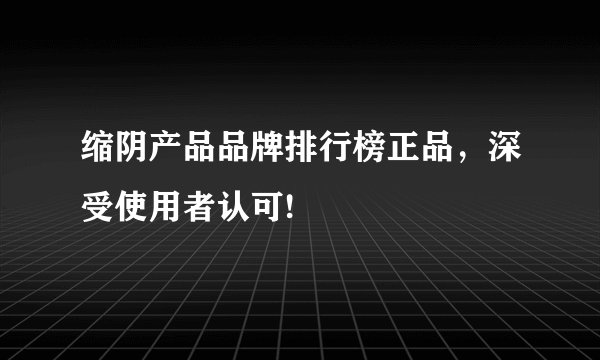 缩阴产品品牌排行榜正品，深受使用者认可!