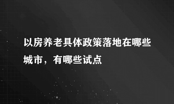 以房养老具体政策落地在哪些城市，有哪些试点