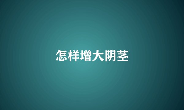 怎样增大阴茎