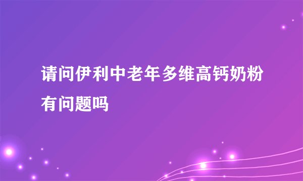 请问伊利中老年多维高钙奶粉有问题吗