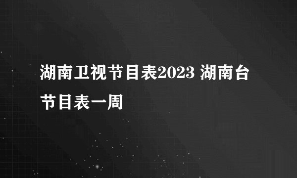 湖南卫视节目表2023 湖南台节目表一周
