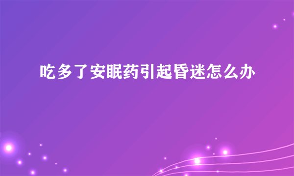 吃多了安眠药引起昏迷怎么办