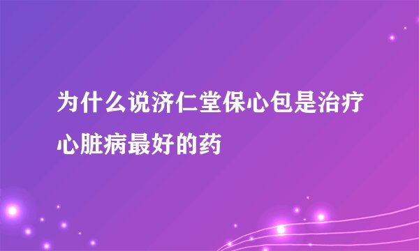 为什么说济仁堂保心包是治疗心脏病最好的药