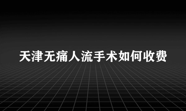 天津无痛人流手术如何收费
