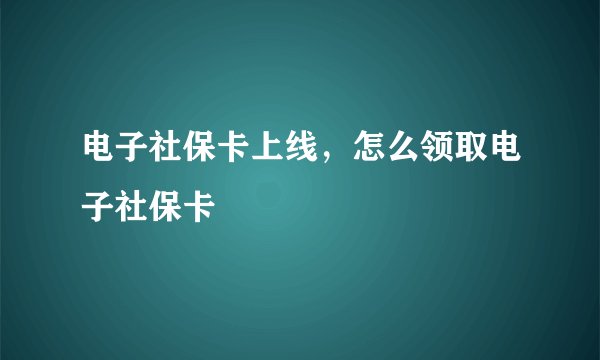 电子社保卡上线，怎么领取电子社保卡