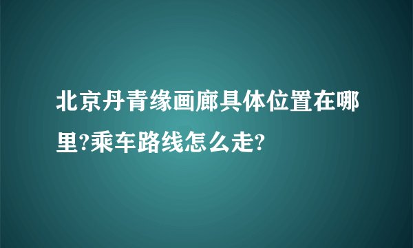 北京丹青缘画廊具体位置在哪里?乘车路线怎么走?