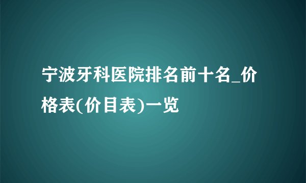 宁波牙科医院排名前十名_价格表(价目表)一览