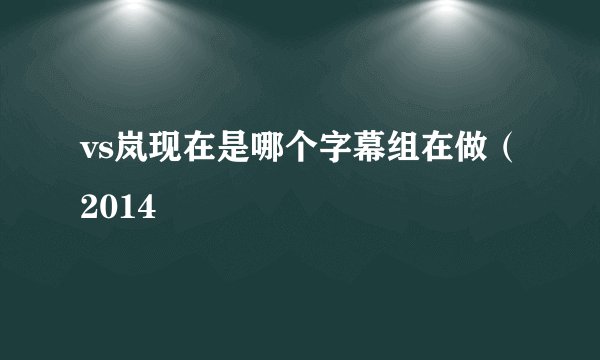 vs岚现在是哪个字幕组在做（2014