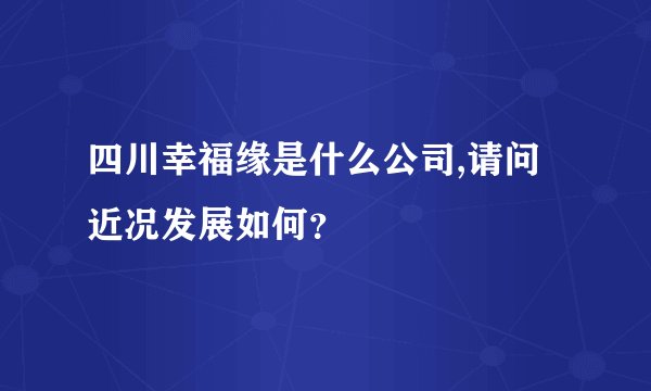 四川幸福缘是什么公司,请问近况发展如何？