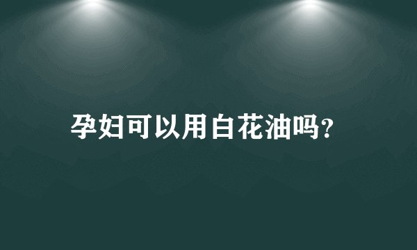 孕妇可以用白花油吗？