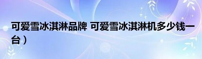可爱雪冰淇淋品牌 可爱雪冰淇淋机多少钱一台)