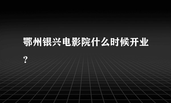 鄂州银兴电影院什么时候开业？