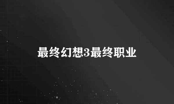 最终幻想3最终职业