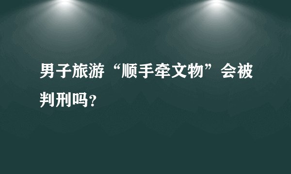 男子旅游“顺手牵文物”会被判刑吗？