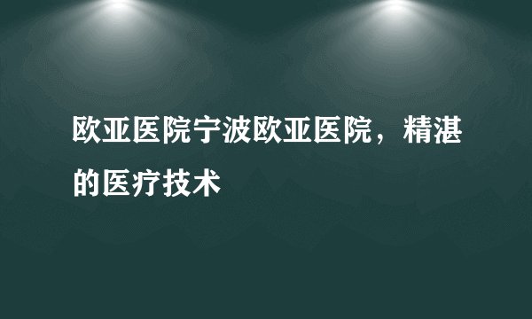 欧亚医院宁波欧亚医院，精湛的医疗技术