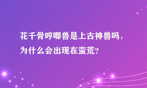 花千骨哼唧兽是上古神兽吗,为什么会出现在蛮荒?