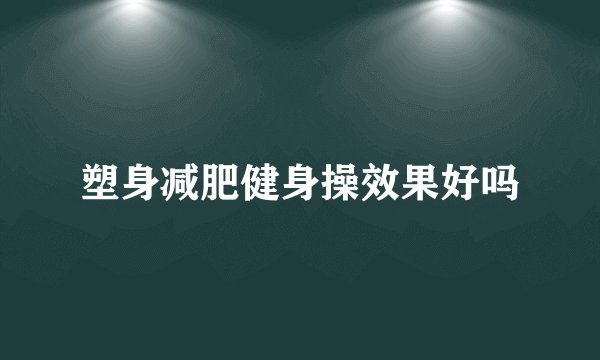 塑身减肥健身操效果好吗