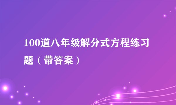 100道八年级解分式方程练习题（带答案）