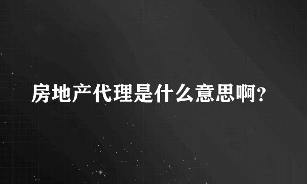 房地产代理是什么意思啊？
