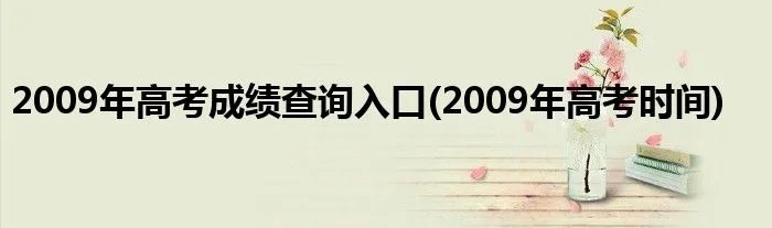 2009年高考成绩查询入口(2009年高考时间)