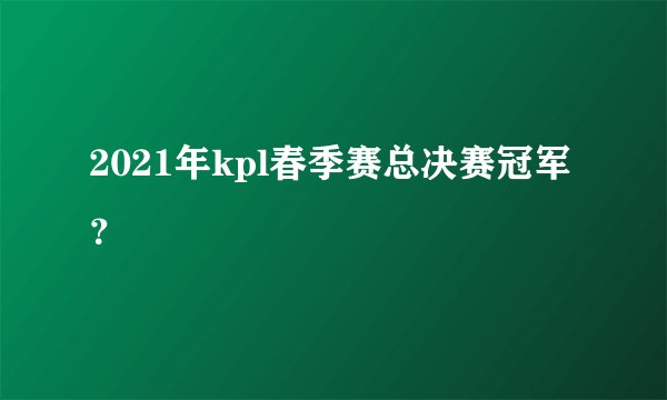 2021年kpl春季赛总决赛冠军?