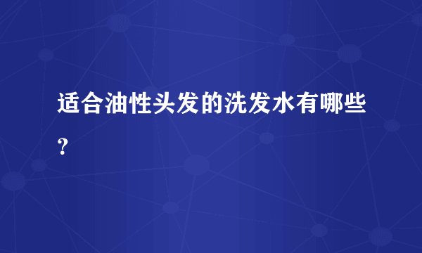 适合油性头发的洗发水有哪些？
