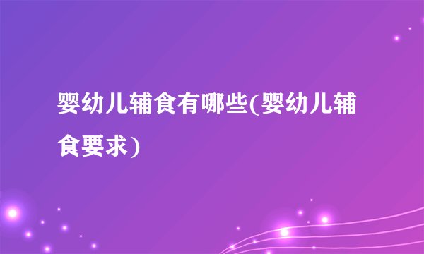 婴幼儿辅食有哪些(婴幼儿辅食要求)