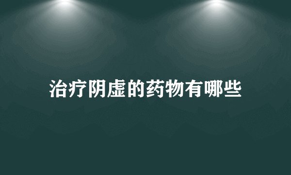 治疗阴虚的药物有哪些