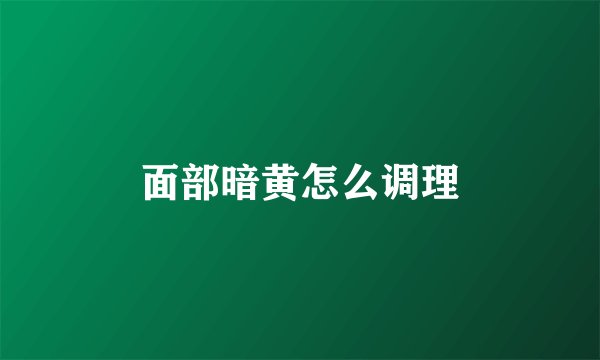 面部暗黄怎么调理