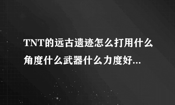 TNT的远古遗迹怎么打用什么角度什么武器什么力度好附图片,分别几个位置打的攻略