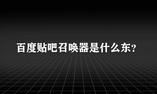 百度贴吧召唤器是什么东？