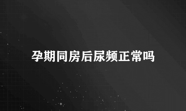 孕期同房后尿频正常吗