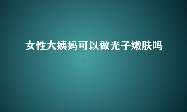 女性大姨妈可以做光子嫩肤吗
