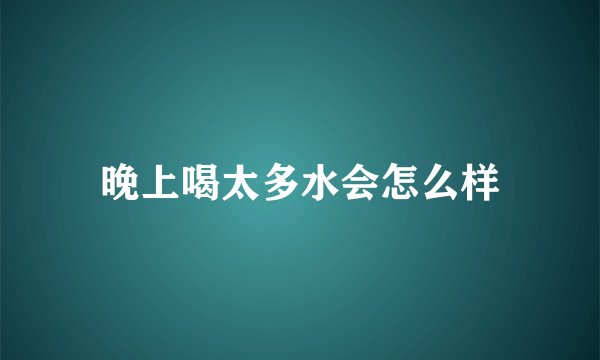 晚上喝太多水会怎么样