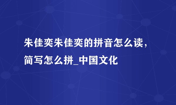 朱佳奕朱佳奕的拼音怎么读，简写怎么拼_中国文化
